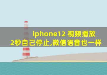 iphone12 视频播放2秒自己停止,微信语音也一样